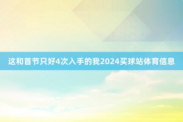 这和首节只好4次入手的我2024买球站体育信息