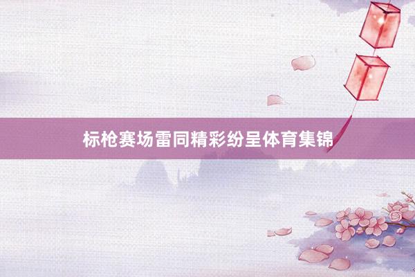 标枪赛场雷同精彩纷呈体育集锦