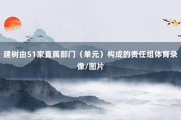建树由51家直属部门（单元）构成的责任组体育录像/图片