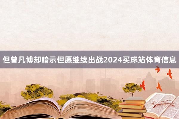 但曾凡博却暗示但愿继续出战2024买球站体育信息