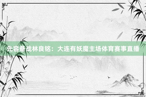 先容备战林良铭：大连有妖魔主场体育赛事直播