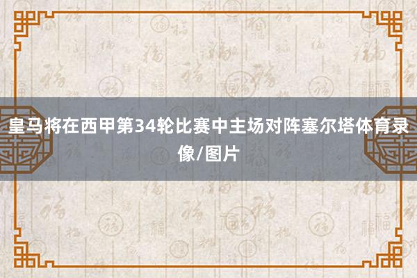 皇马将在西甲第34轮比赛中主场对阵塞尔塔体育录像/图片