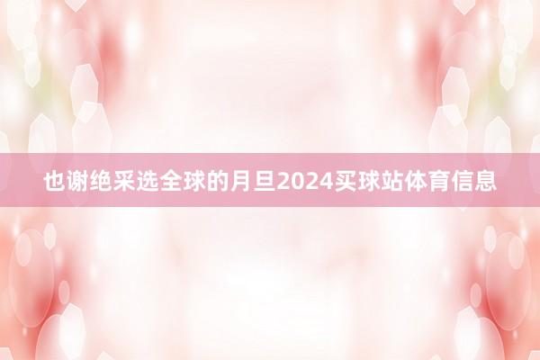 也谢绝采选全球的月旦2024买球站体育信息
