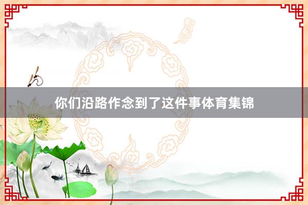 你们沿路作念到了这件事体育集锦