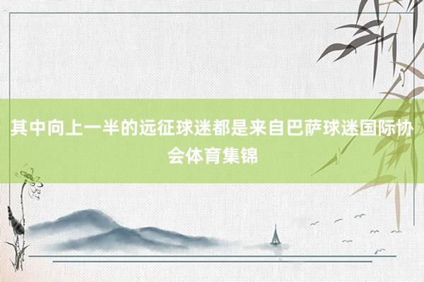 其中向上一半的远征球迷都是来自巴萨球迷国际协会体育集锦