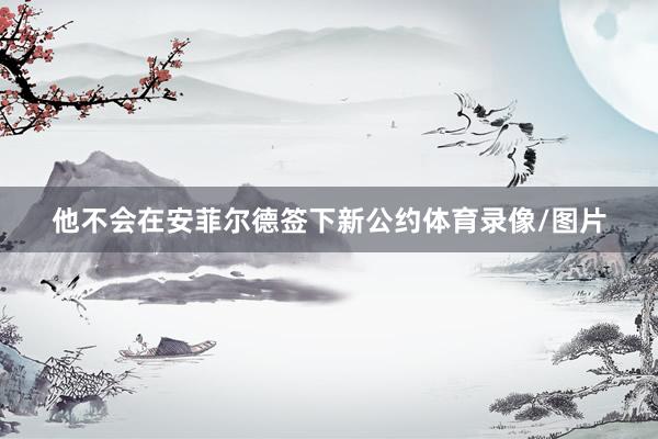 他不会在安菲尔德签下新公约体育录像/图片