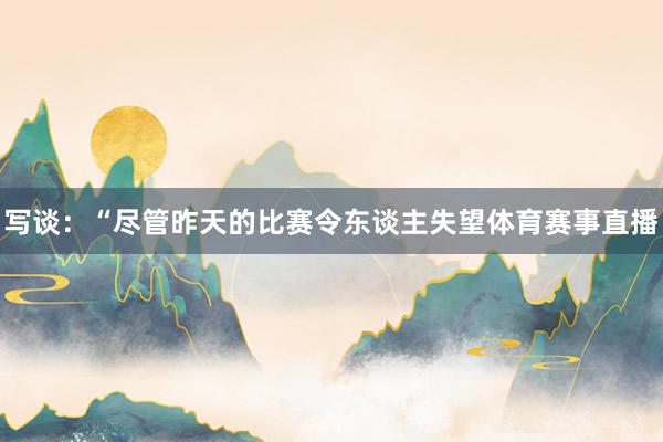 写谈：“尽管昨天的比赛令东谈主失望体育赛事直播