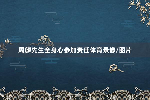 周麟先生全身心参加责任体育录像/图片