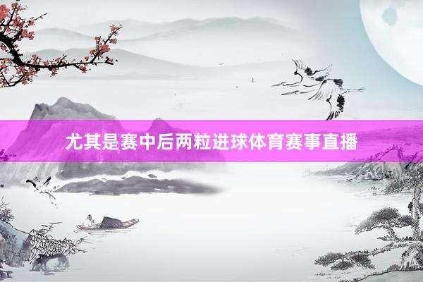 尤其是赛中后两粒进球体育赛事直播