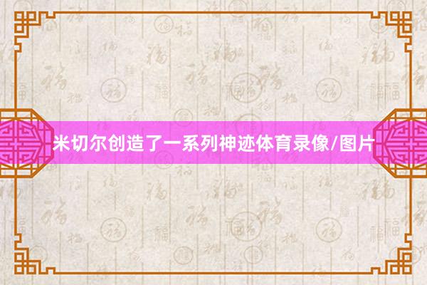 米切尔创造了一系列神迹体育录像/图片