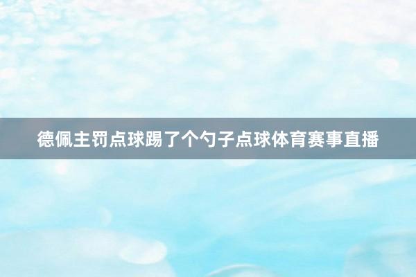 德佩主罚点球踢了个勺子点球体育赛事直播