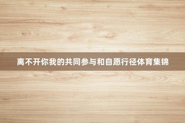 离不开你我的共同参与和自愿行径体育集锦