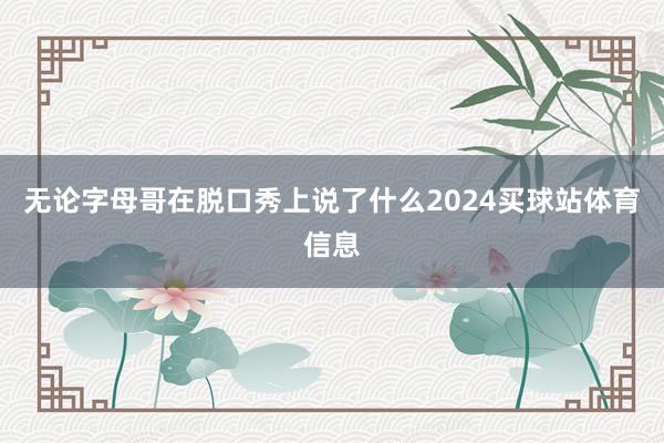 无论字母哥在脱口秀上说了什么2024买球站体育信息