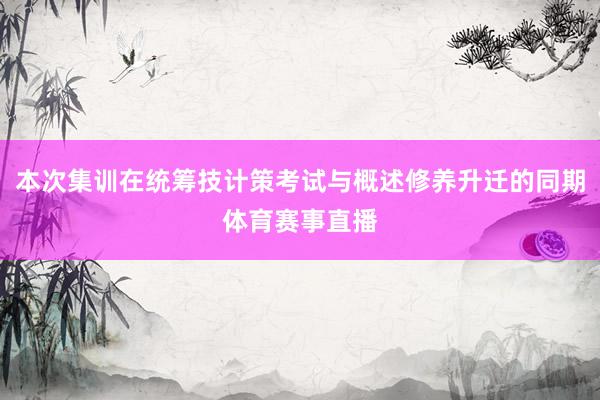 本次集训在统筹技计策考试与概述修养升迁的同期体育赛事直播