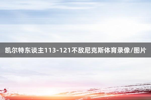 凯尔特东谈主113-121不敌尼克斯体育录像/图片