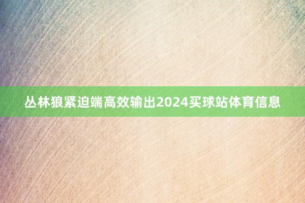 丛林狼紧迫端高效输出2024买球站体育信息