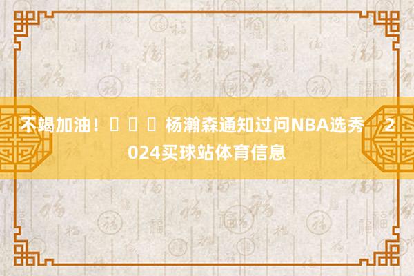 不竭加油！			杨瀚森通知过问NBA选秀    2024买球站体育信息