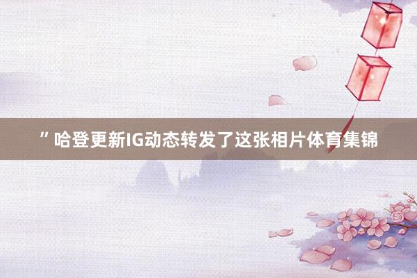 ”哈登更新IG动态转发了这张相片体育集锦