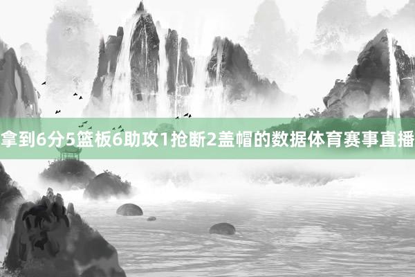 拿到6分5篮板6助攻1抢断2盖帽的数据体育赛事直播