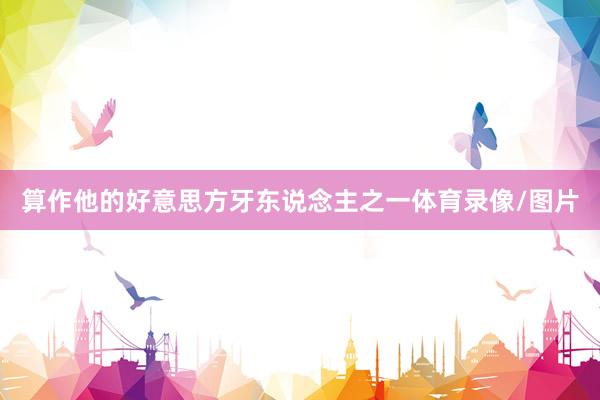 算作他的好意思方牙东说念主之一体育录像/图片
