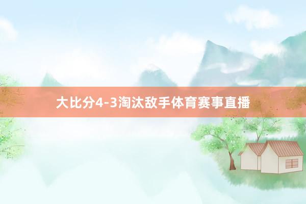 大比分4-3淘汰敌手体育赛事直播