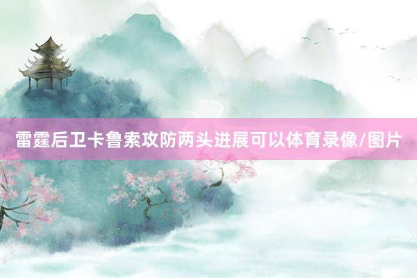 雷霆后卫卡鲁索攻防两头进展可以体育录像/图片