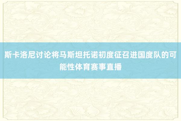 斯卡洛尼讨论将马斯坦托诺初度征召进国度队的可能性体育赛事直播