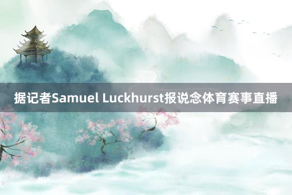 据记者Samuel Luckhurst报说念体育赛事直播