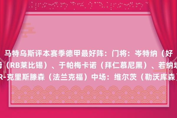 马特乌斯评本赛季德甲最好阵：门将：岑特纳（好意思因茨）后卫：劳姆（RB莱比锡）、于帕梅卡诺（拜仁慕尼黑）、若纳坦-塔（勒沃库森）、R-克里斯滕森（法兰克福）中场：维尔茨（勒沃库森）、基米希（拜仁慕尼黑）、奥利塞（拜仁慕尼黑）、穆西亚拉（拜仁慕尼黑）先锋：马尔穆什（法兰克福）、吉拉西（多特蒙德）    体育录像/图片
