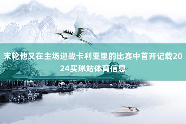 末轮他又在主场迎战卡利亚里的比赛中首开记载2024买球站体育信息