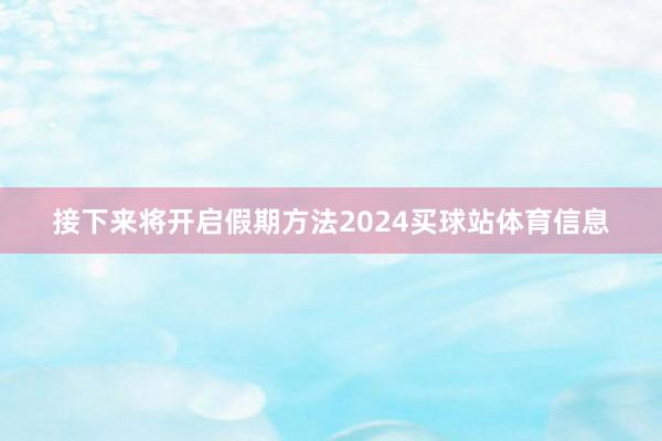 接下来将开启假期方法2024买球站体育信息