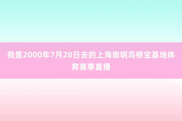 我是2000年7月28日去的上海崇明岛根宝基地体育赛事直播