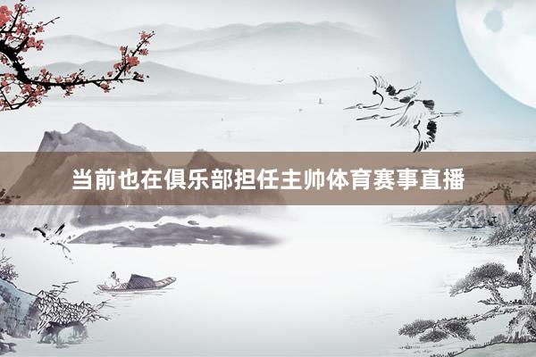当前也在俱乐部担任主帅体育赛事直播