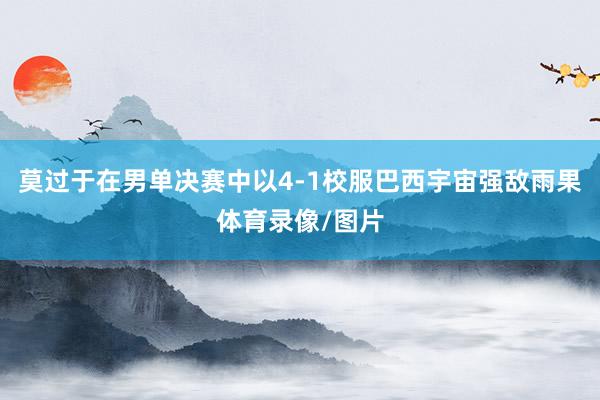 莫过于在男单决赛中以4-1校服巴西宇宙强敌雨果体育录像/图片