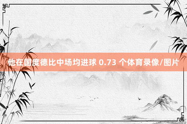 他在国度德比中场均进球 0.73 个体育录像/图片