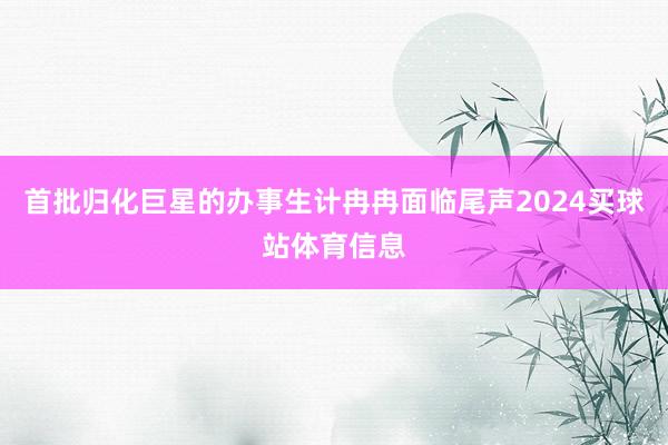 首批归化巨星的办事生计冉冉面临尾声2024买球站体育信息