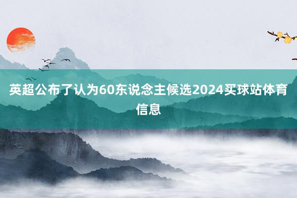 英超公布了认为60东说念主候选2024买球站体育信息