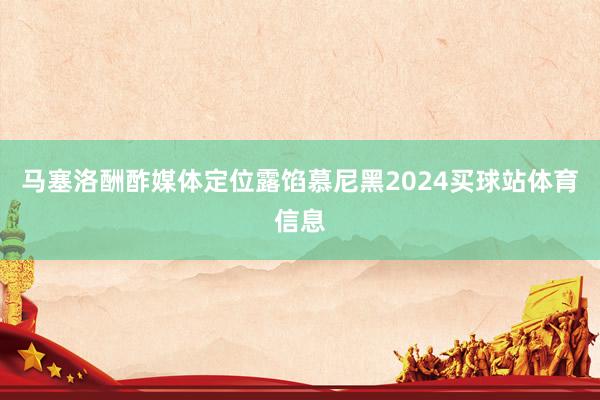 马塞洛酬酢媒体定位露馅慕尼黑2024买球站体育信息