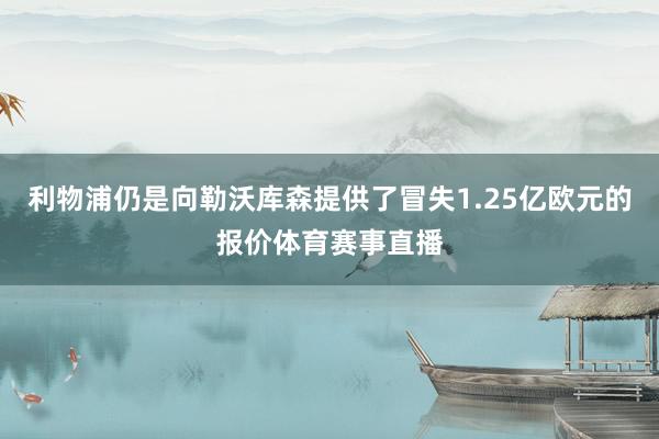 利物浦仍是向勒沃库森提供了冒失1.25亿欧元的报价体育赛事直播