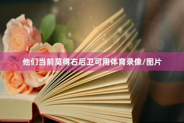 他们当前莫得右后卫可用体育录像/图片