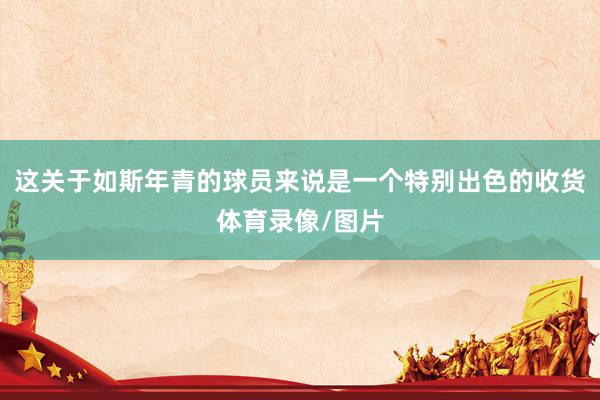 这关于如斯年青的球员来说是一个特别出色的收货体育录像/图片