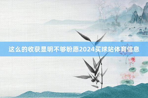 这么的收获显明不够盼愿2024买球站体育信息