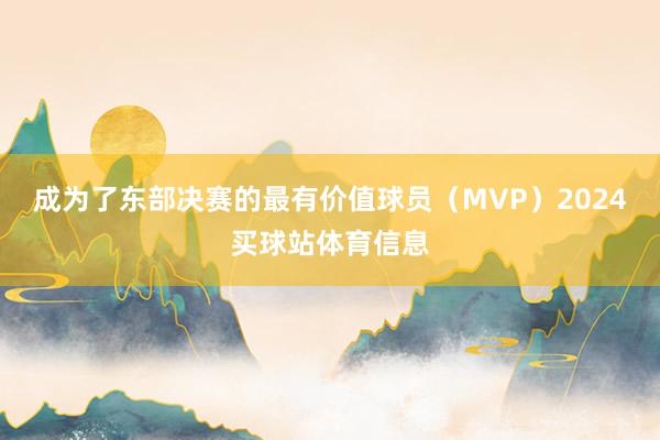 成为了东部决赛的最有价值球员（MVP）2024买球站体育信息