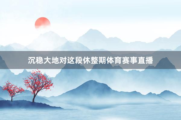 沉稳大地对这段休整期体育赛事直播
