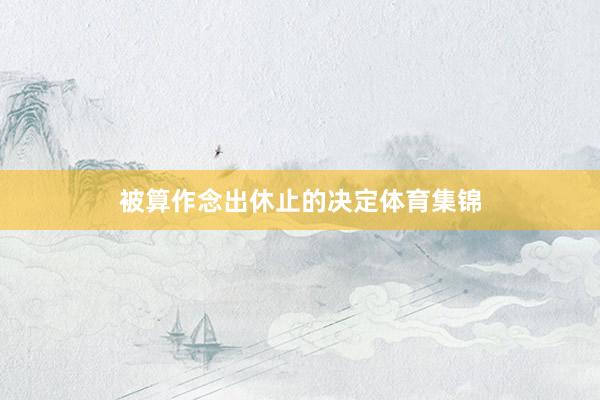 被算作念出休止的决定体育集锦