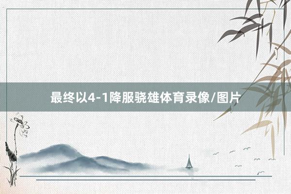 最终以4-1降服骁雄体育录像/图片