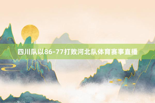 四川队以86-77打败河北队体育赛事直播