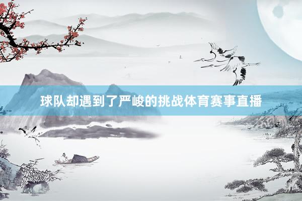 球队却遇到了严峻的挑战体育赛事直播
