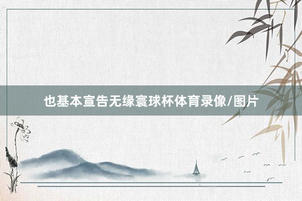 也基本宣告无缘寰球杯体育录像/图片