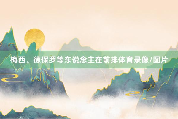 梅西、德保罗等东说念主在前排体育录像/图片
